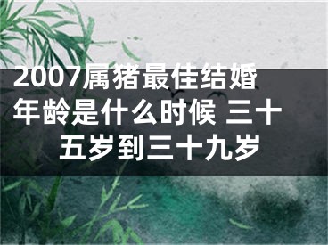 2007属猪最佳结婚年龄是什么时候 三十五岁到三十九岁