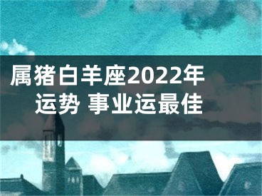 属猪白羊座2022年运势 事业运最佳