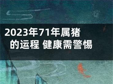 2023年71年属猪的运程 健康需警惕