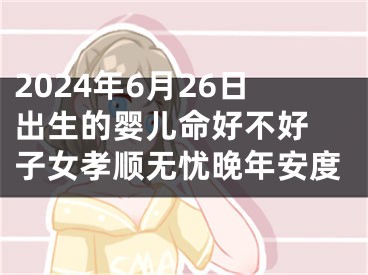 2024年6月26日出生的婴儿命好不好 子女孝顺无忧晚年安度