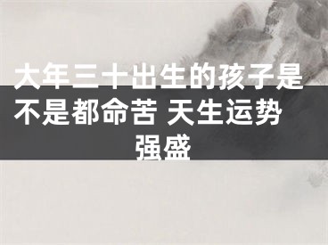 大年三十出生的孩子是不是都命苦 天生运势强盛