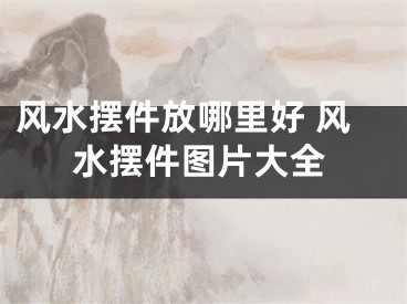 风水摆件放哪里好 风水摆件图片大全