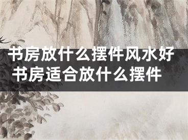 书房放什么摆件风水好 书房适合放什么摆件