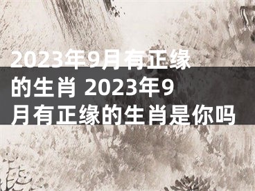 2023年9月有正缘的生肖 2023年9月有正缘的生肖是你吗