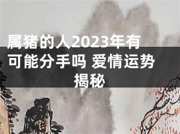 属猪的人2023年有可能分手吗 爱情运势揭秘