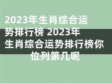 2023年生肖综合运势排行榜 2023年生肖综合运势排行榜你位列第几呢