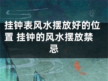 挂钟表风水摆放好的位置 挂钟的风水摆放禁忌