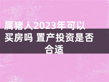 属猪人2023年可以买房吗 置产投资是否合适