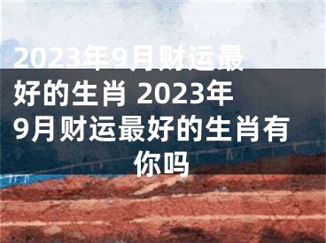 2023年9月财运最好的生肖 2023年9月财运最好的生肖有你吗