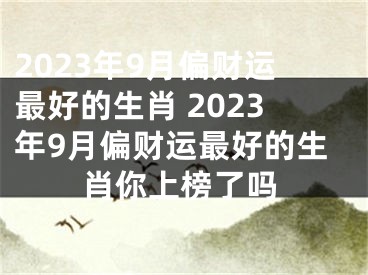 2023年9月偏财运最好的生肖 2023年9月偏财运最好的生肖你上榜了吗