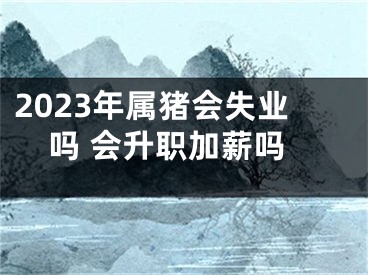 2023年属猪会失业吗 会升职加薪吗