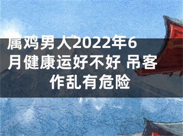 属鸡男人2022年6月健康运好不好 吊客作乱有危险