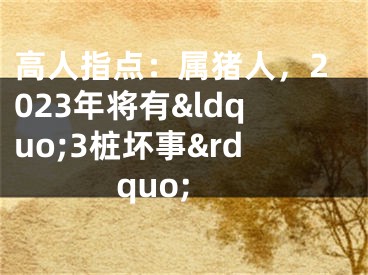 高人指点：属猪人，2023年将有&ldquo;3桩坏事&rdquo;