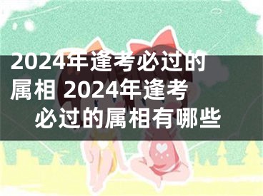 2024年逢考必过的属相 2024年逢考必过的属相有哪些