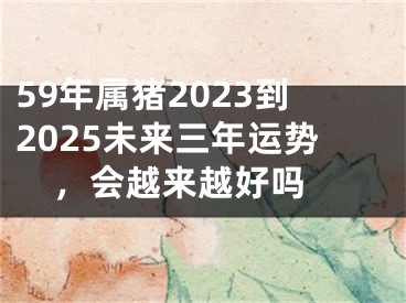 59年属猪2023到2025未来三年运势，会越来越好吗 