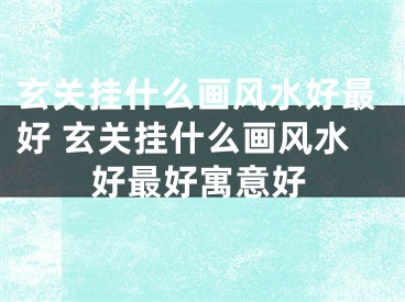 玄关挂什么画风水好最好 玄关挂什么画风水好最好寓意好