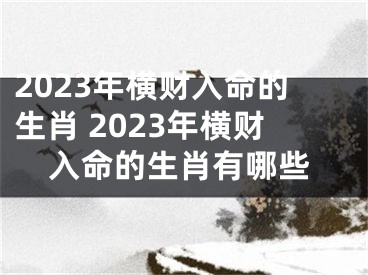 2023年横财入命的生肖 2023年横财入命的生肖有哪些