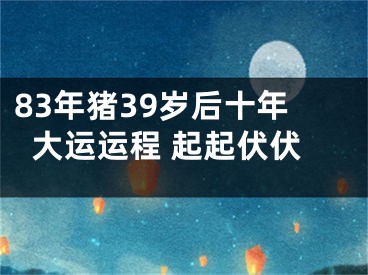 83年猪39岁后十年大运运程 起起伏伏