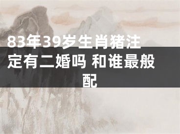 83年39岁生肖猪注定有二婚吗 和谁最般配