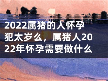 2022属猪的人怀孕犯太岁么，属猪人2022年怀孕需要做什么