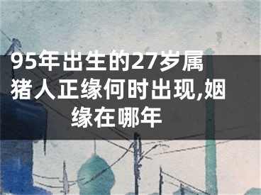 95年出生的27岁属猪人正缘何时出现,姻缘在哪年 