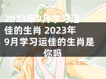 2023年9月学习运佳的生肖 2023年9月学习运佳的生肖是你吗