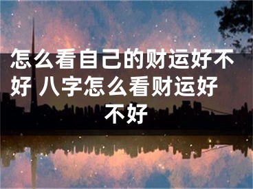 怎么看自己的财运好不好 八字怎么看财运好不好