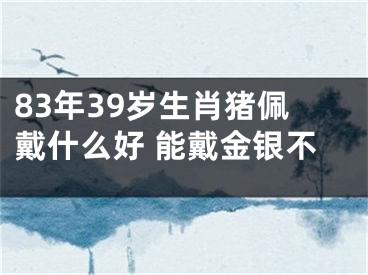 83年39岁生肖猪佩戴什么好 能戴金银不