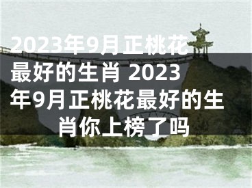 2023年9月正桃花最好的生肖 2023年9月正桃花最好的生肖你上榜了吗