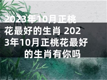 2023年10月正桃花最好的生肖 2023年10月正桃花最好的生肖有你吗