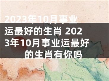 2023年10月事业运最好的生肖 2023年10月事业运最好的生肖有你吗