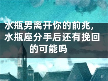 水瓶男离开你的前兆,水瓶座分手后还有挽回的可能吗 