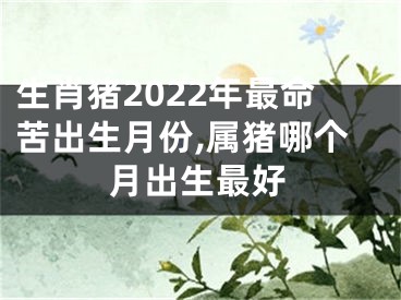 生肖猪2022年最命苦出生月份,属猪哪个月出生最好