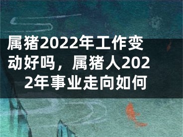 属猪2022年工作变动好吗，属猪人2022年事业走向如何