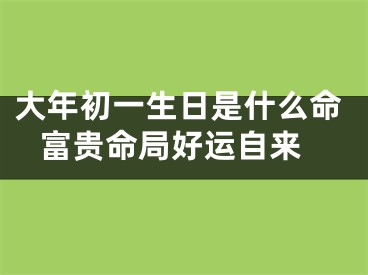 大年初一生日是什么命 富贵命局好运自来