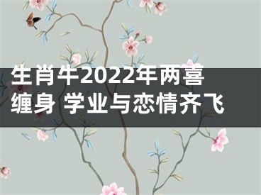 生肖牛2022年两喜缠身 学业与恋情齐飞