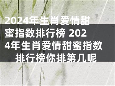 2024年生肖爱情甜蜜指数排行榜 2024年生肖爱情甜蜜指数排行榜你排第几呢