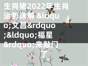 生肖猪2022年生肖运势详解 &ldquo;文昌&rdquo;&ldquo;福星&rdquo;来敲门了