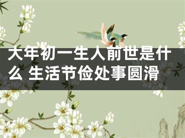 大年初一生人前世是什么 生活节俭处事圆滑