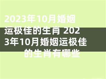 2023年10月婚姻运极佳的生肖 2023年10月婚姻运极佳的生肖有哪些