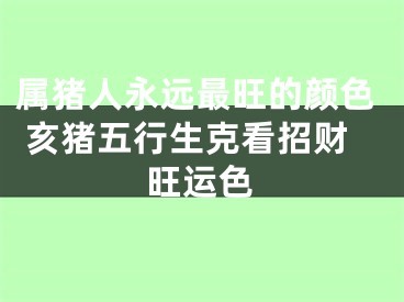 属猪人永远最旺的颜色 亥猪五行生克看招财旺运色