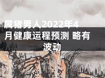 属猪男人2022年4月健康运程预测 略有波动