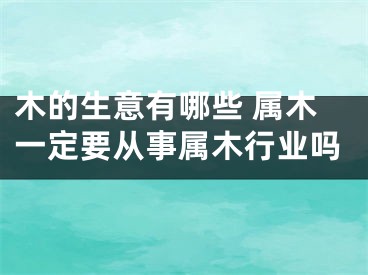 木的生意有哪些 属木一定要从事属木行业吗