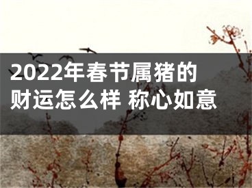 2022年春节属猪的财运怎么样 称心如意