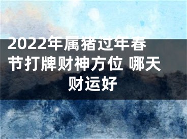 2022年属猪过年春节打牌财神方位 哪天财运好