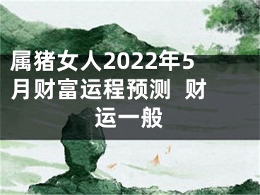 属猪女人2022年5月财富运程预测  财运一般