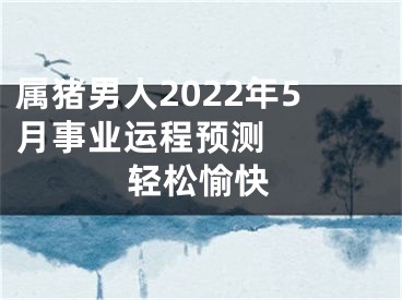 属猪男人2022年5月事业运程预测   轻松愉快