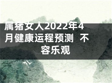 属猪女人2022年4月健康运程预测  不容乐观