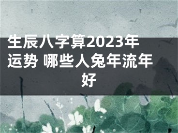 生辰八字算2023年运势 哪些人兔年流年好