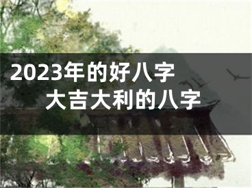 2023年的好八字 大吉大利的八字